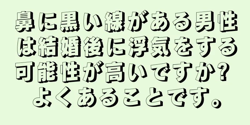 鼻に黒い線がある男性は結婚後に浮気をする可能性が高いですか? よくあることです。