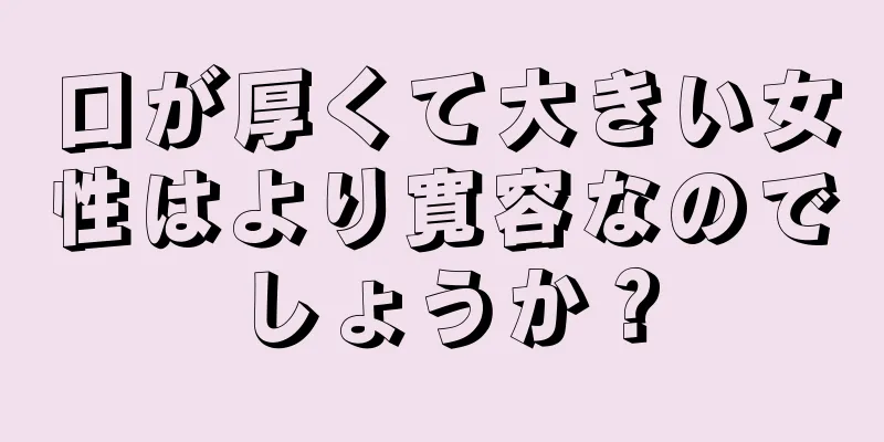 口が厚くて大きい女性はより寛容なのでしょうか？