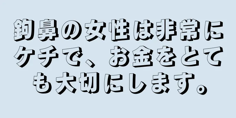 鉤鼻の女性は非常にケチで、お金をとても大切にします。