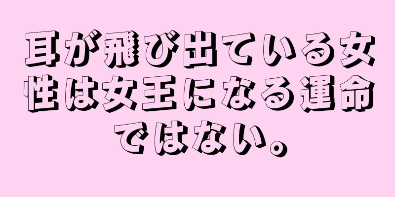 耳が飛び出ている女性は女王になる運命ではない。