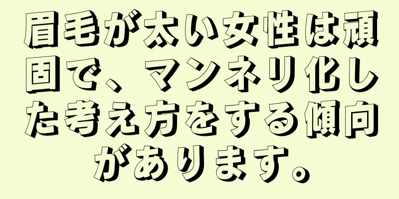 眉毛が太い女性は頑固で、マンネリ化した考え方をする傾向があります。