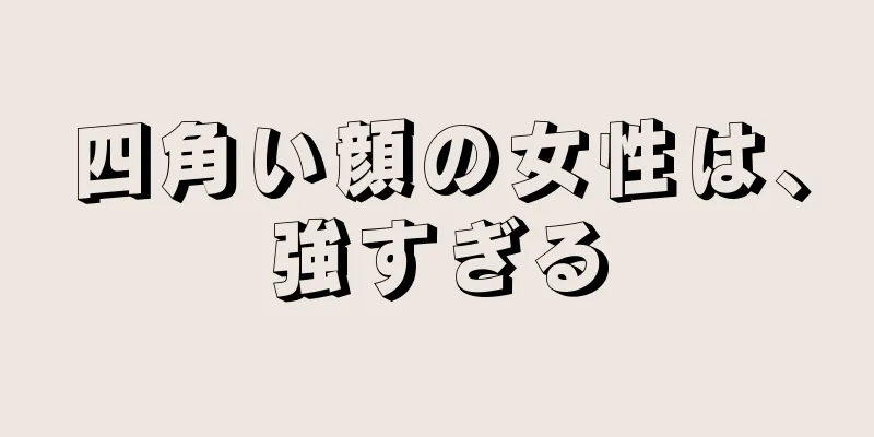 四角い顔の女性は、強すぎる