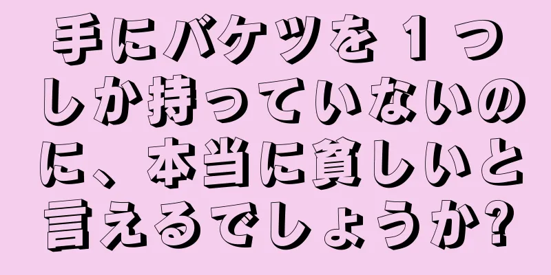 手にバケツを 1 つしか持っていないのに、本当に貧しいと言えるでしょうか?