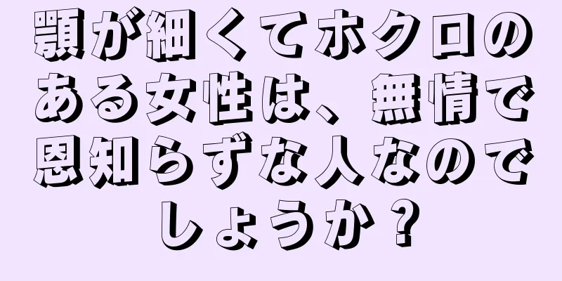 顎が細くてホクロのある女性は、無情で恩知らずな人なのでしょうか？