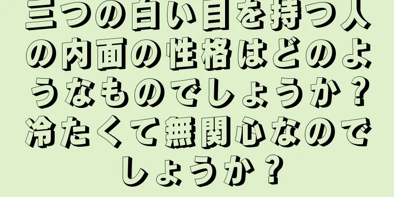 三つの白い目を持つ人の内面の性格はどのようなものでしょうか？冷たくて無関心なのでしょうか？