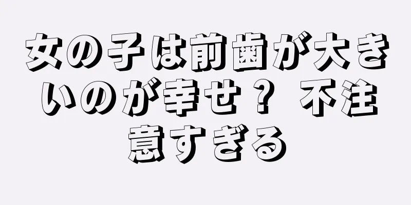 女の子は前歯が大きいのが幸せ？ 不注意すぎる