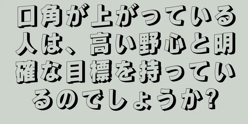 口角が上がっている人は、高い野心と明確な目標を持っているのでしょうか?