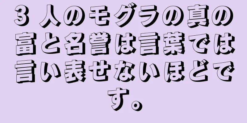 3 人のモグラの真の富と名誉は言葉では言い表せないほどです。