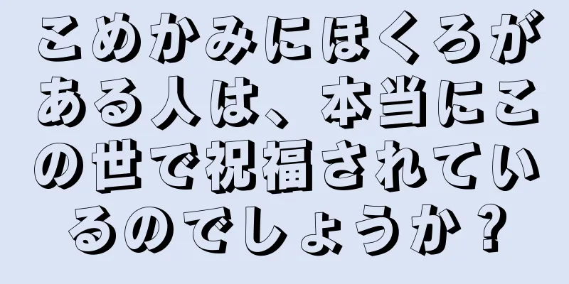 こめかみにほくろがある人は、本当にこの世で祝福されているのでしょうか？