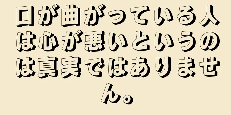 口が曲がっている人は心が悪いというのは真実ではありません。