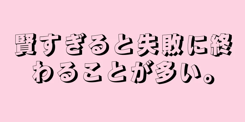 賢すぎると失敗に終わることが多い。