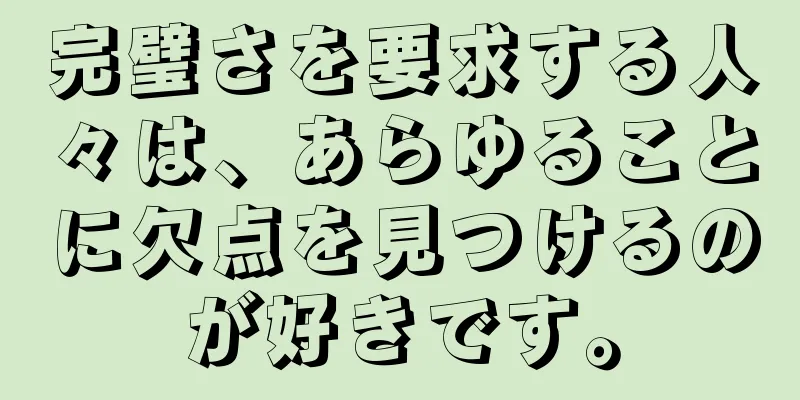 完璧さを要求する人々は、あらゆることに欠点を見つけるのが好きです。