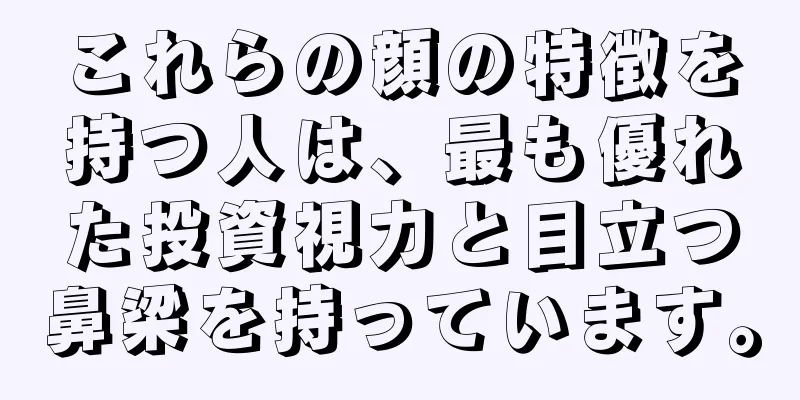 これらの顔の特徴を持つ人は、最も優れた投資視力と目立つ鼻梁を持っています。