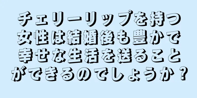 チェリーリップを持つ女性は結婚後も豊かで幸せな生活を送ることができるのでしょうか？