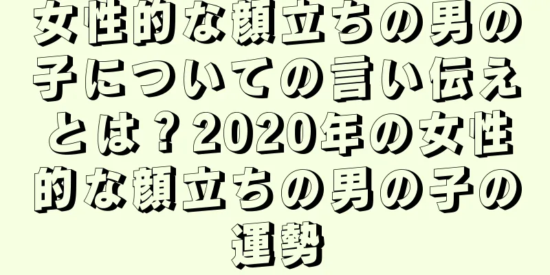 女性的な顔立ちの男の子についての言い伝えとは？2020年の女性的な顔立ちの男の子の運勢