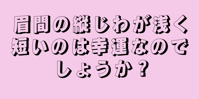 眉間の縦じわが浅く短いのは幸運なのでしょうか？