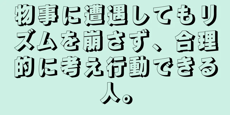 物事に遭遇してもリズムを崩さず、合理的に考え行動できる人。