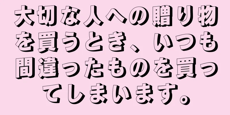 大切な人への贈り物を買うとき、いつも間違ったものを買ってしまいます。