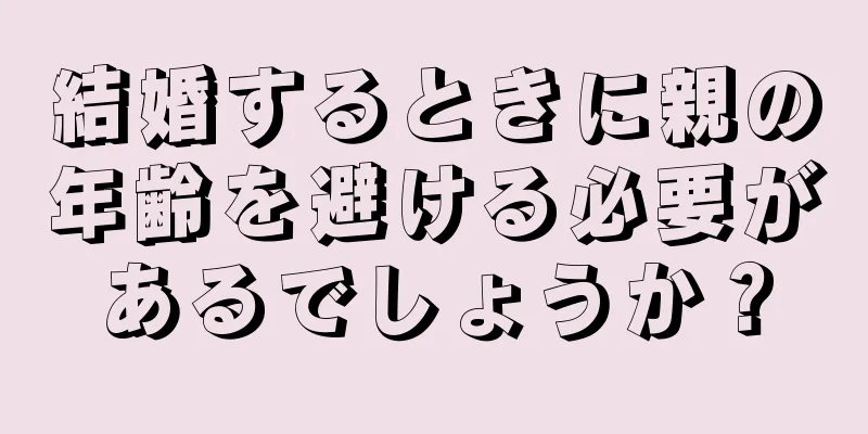 結婚するときに親の年齢を避ける必要があるでしょうか？