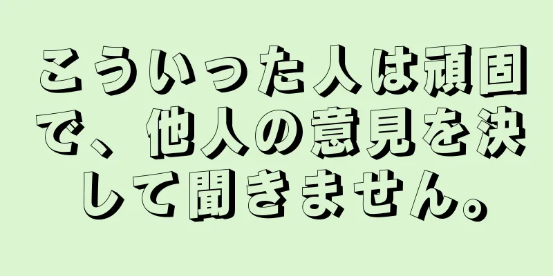 こういった人は頑固で、他人の意見を決して聞きません。