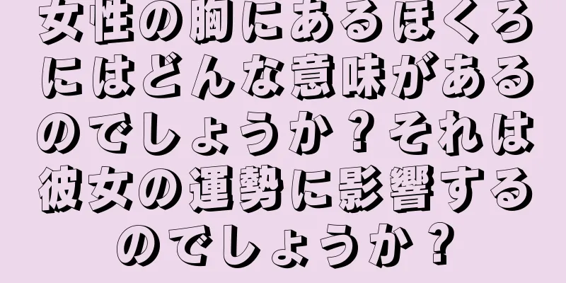 女性の胸にあるほくろにはどんな意味があるのでしょうか？それは彼女の運勢に影響するのでしょうか？