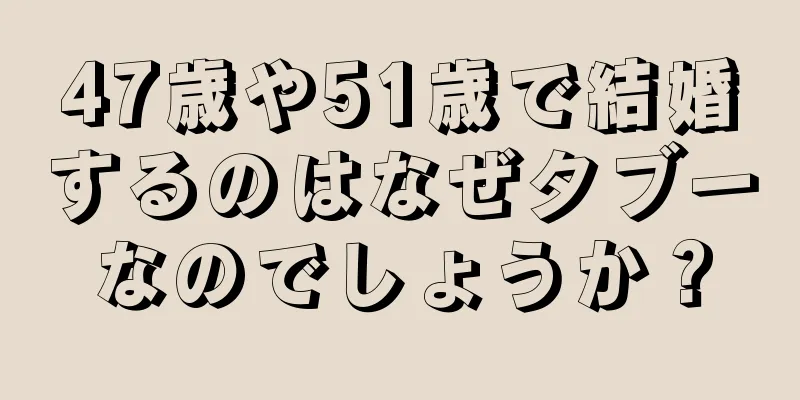 47歳や51歳で結婚するのはなぜタブーなのでしょうか？