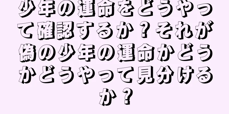 少年の運命をどうやって確認するか？それが偽の少年の運命かどうかどうやって見分けるか？