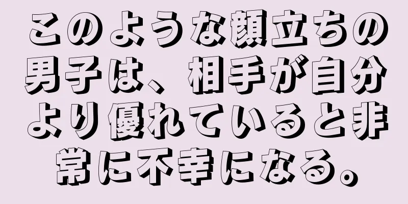 このような顔立ちの男子は、相手が自分より優れていると非常に不幸になる。