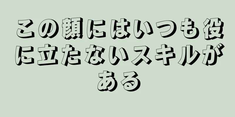 この顔にはいつも役に立たないスキルがある