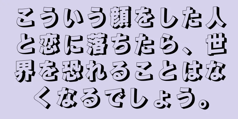 こういう顔をした人と恋に落ちたら、世界を恐れることはなくなるでしょう。