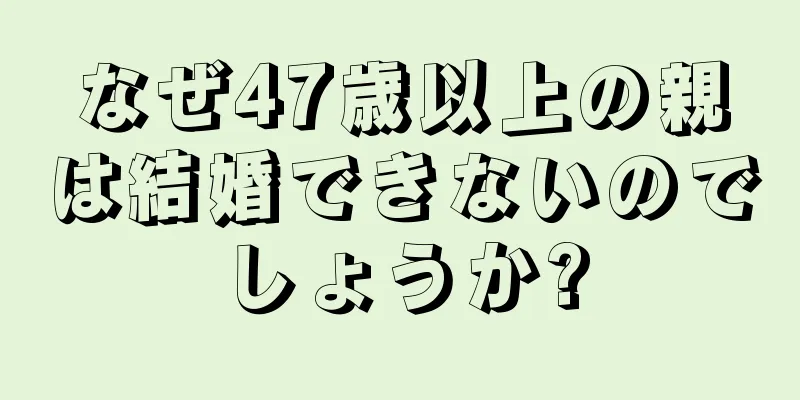 なぜ47歳以上の親は結婚できないのでしょうか?