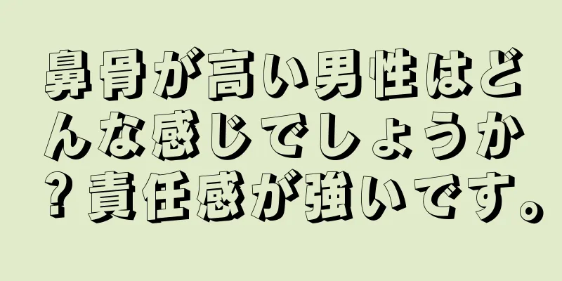 鼻骨が高い男性はどんな感じでしょうか？責任感が強いです。