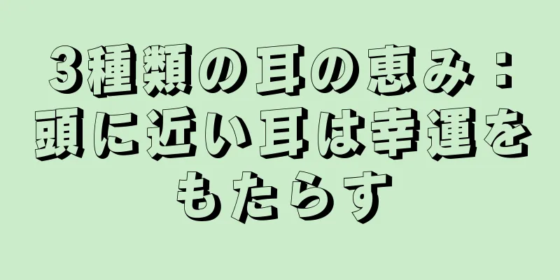 3種類の耳の恵み：頭に近い耳は幸運をもたらす