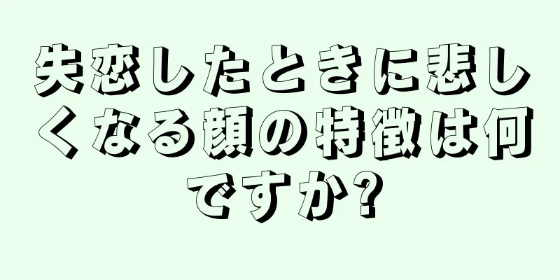 失恋したときに悲しくなる顔の特徴は何ですか?