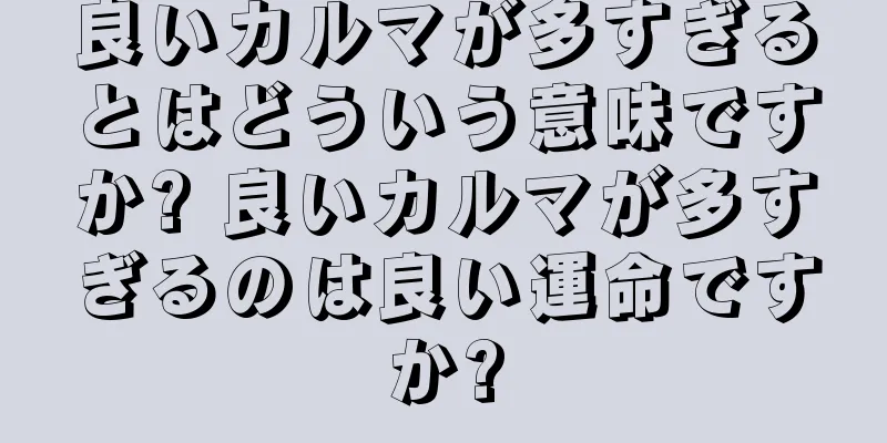 良いカルマが多すぎるとはどういう意味ですか? 良いカルマが多すぎるのは良い運命ですか?