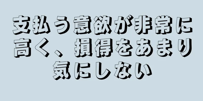 支払う意欲が非常に高く、損得をあまり気にしない