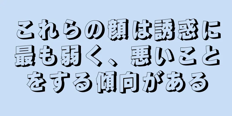 これらの顔は誘惑に最も弱く、悪いことをする傾向がある