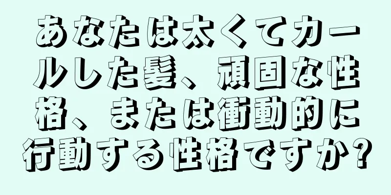 あなたは太くてカールした髪、頑固な性格、または衝動的に行動する性格ですか?