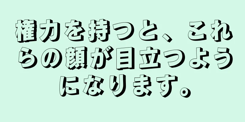 権力を持つと、これらの顔が目立つようになります。