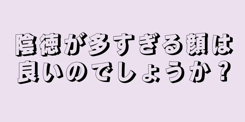 陰徳が多すぎる顔は良いのでしょうか？