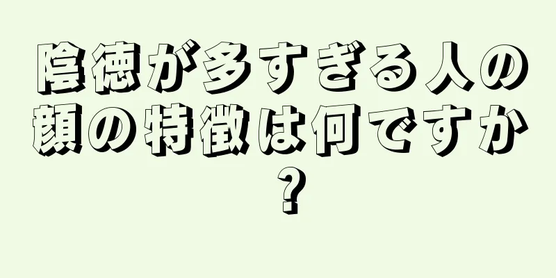 陰徳が多すぎる人の顔の特徴は何ですか？