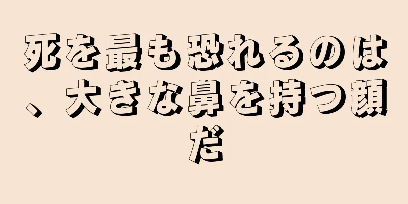 死を最も恐れるのは、大きな鼻を持つ顔だ