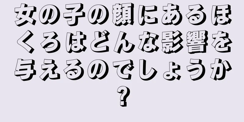 女の子の顔にあるほくろはどんな影響を与えるのでしょうか?