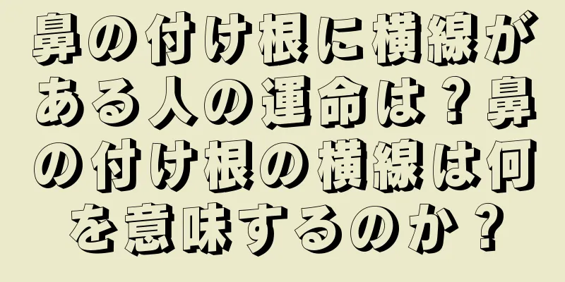 鼻の付け根に横線がある人の運命は？鼻の付け根の横線は何を意味するのか？