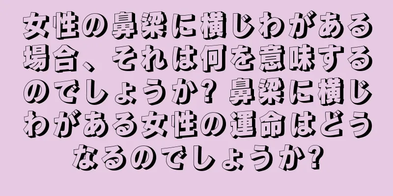 女性の鼻梁に横じわがある場合、それは何を意味するのでしょうか? 鼻梁に横じわがある女性の運命はどうなるのでしょうか?