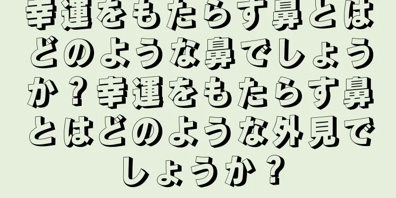 幸運をもたらす鼻とはどのような鼻でしょうか？幸運をもたらす鼻とはどのような外見でしょうか？