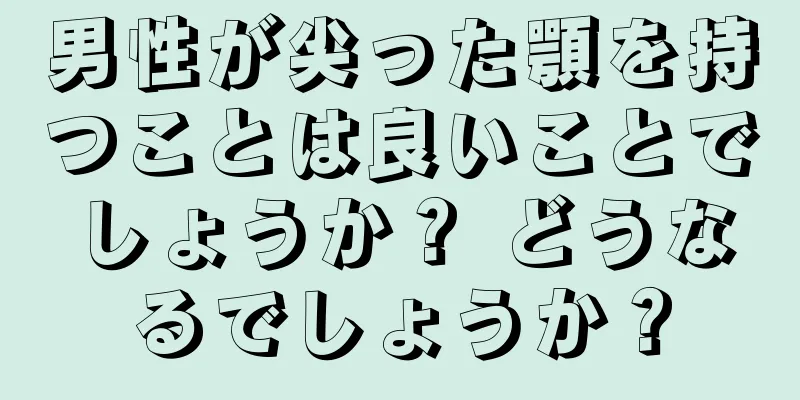 男性が尖った顎を持つことは良いことでしょうか？ どうなるでしょうか？