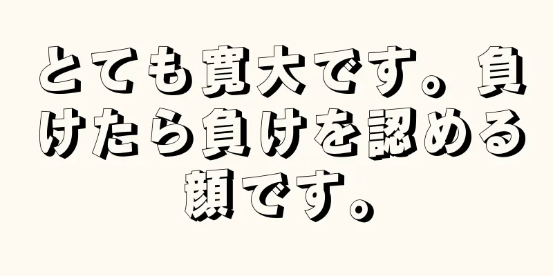 とても寛大です。負けたら負けを認める顔です。