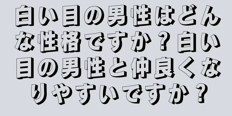 白い目の男性はどんな性格ですか？白い目の男性と仲良くなりやすいですか？