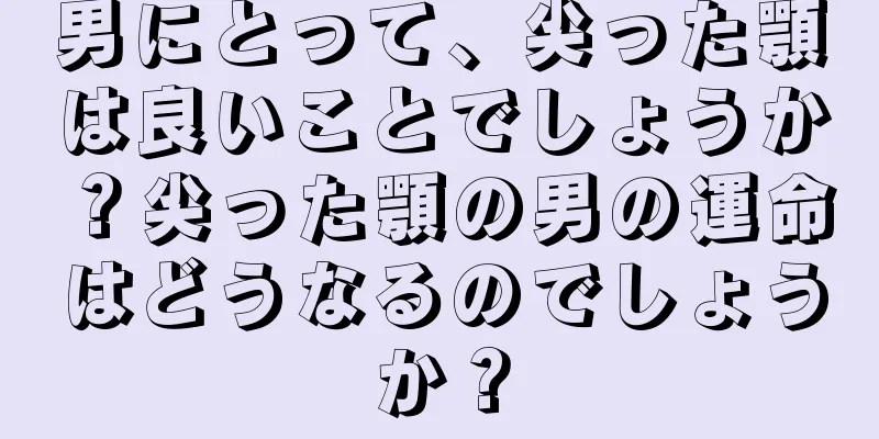 男にとって、尖った顎は良いことでしょうか？尖った顎の男の運命はどうなるのでしょうか？